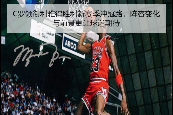 C罗领衔利雅得胜利新赛季冲冠路，阵容变化与前景更让球迷期待